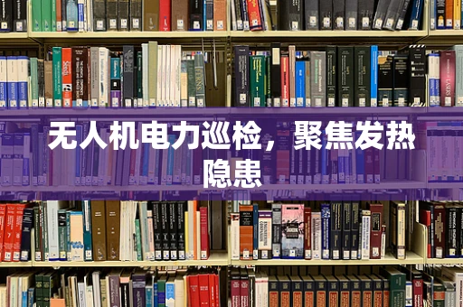 无人机电力巡检，聚焦发热隐患