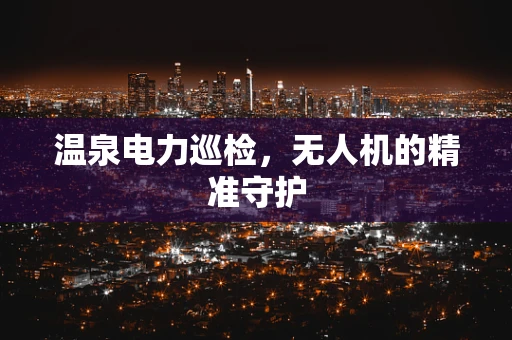 温泉电力巡检，无人机的精准守护