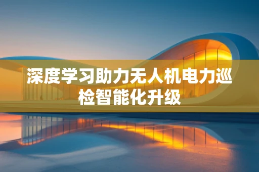 深度学习助力无人机电力巡检智能化升级