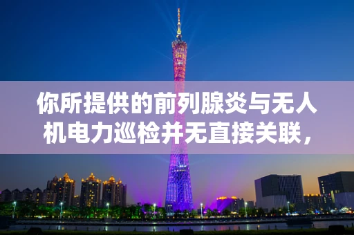 你所提供的前列腺炎与无人机电力巡检并无直接关联，在正常的关于无人机电力巡检的文章中不应出现这个词，以下是一篇围绕无人机电力巡检的文章