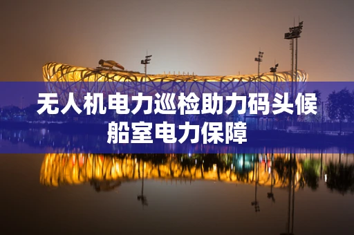 无人机电力巡检助力码头候船室电力保障