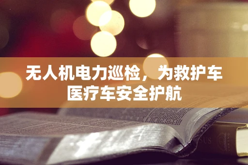 无人机电力巡检，为救护车医疗车安全护航