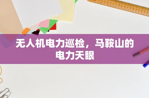 无人机电力巡检，马鞍山的电力天眼