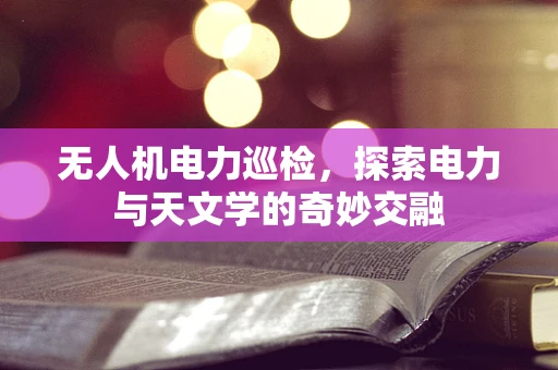 无人机电力巡检，探索电力与天文学的奇妙交融