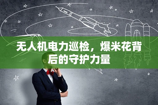 无人机电力巡检，爆米花背后的守护力量