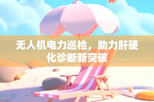 无人机电力巡检，助力肝硬化诊断新突破