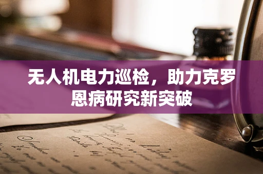 无人机电力巡检，助力克罗恩病研究新突破