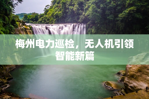 梅州电力巡检，无人机引领智能新篇