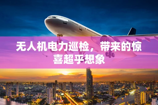 无人机电力巡检，带来的惊喜超乎想象