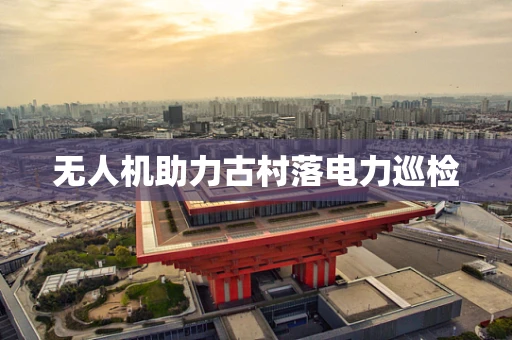 无人机助力古村落电力巡检