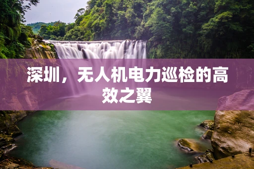 深圳，无人机电力巡检的高效之翼