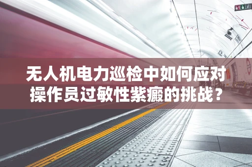 无人机电力巡检中如何应对操作员过敏性紫癜的挑战？
