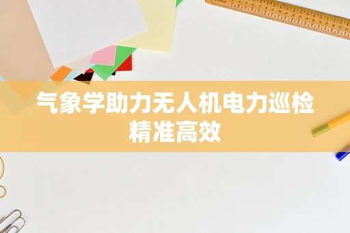 气象学助力无人机电力巡检精准高效