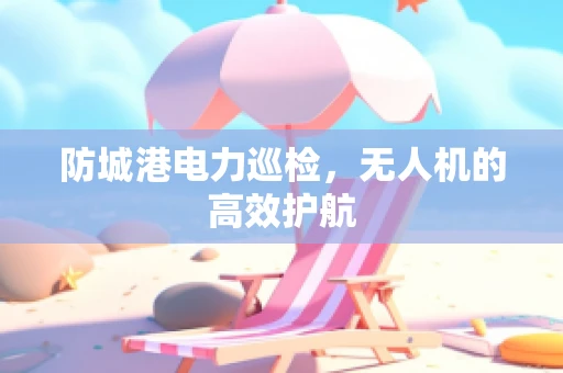 防城港电力巡检，无人机的高效护航