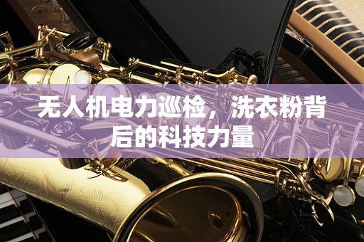 无人机电力巡检，洗衣粉背后的科技力量