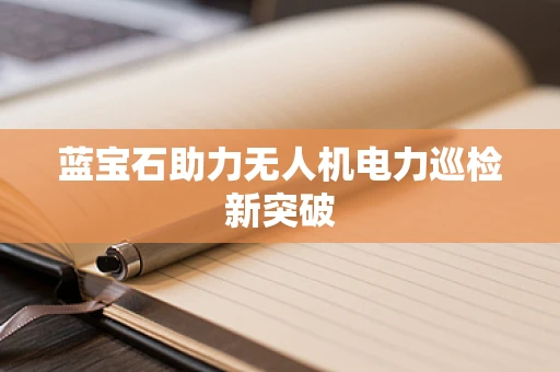 蓝宝石助力无人机电力巡检新突破