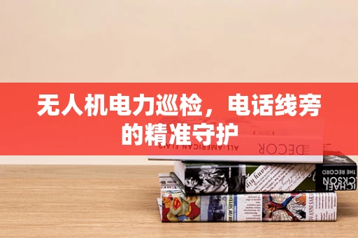 无人机电力巡检，电话线旁的精准守护