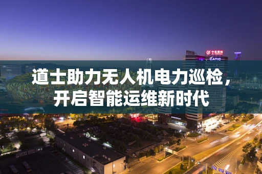 道士助力无人机电力巡检，开启智能运维新时代