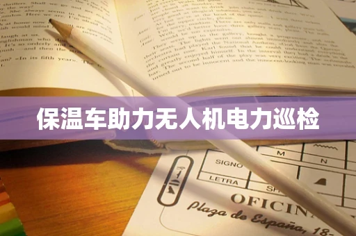 保温车助力无人机电力巡检