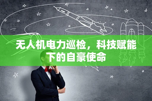 无人机电力巡检，科技赋能下的自豪使命