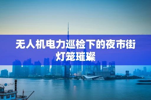 无人机电力巡检下的夜市街灯笼璀璨