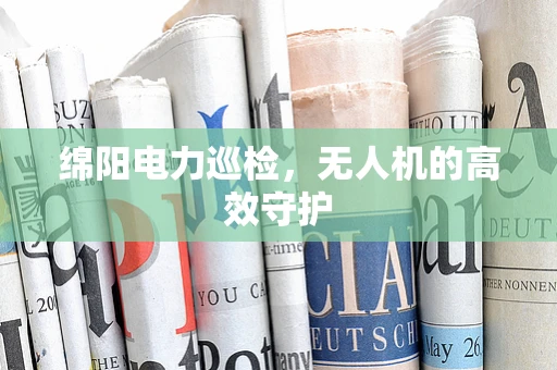 绵阳电力巡检，无人机的高效守护