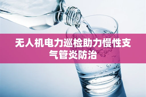 无人机电力巡检助力慢性支气管炎防治