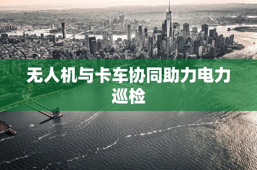 无人机与卡车协同助力电力巡检