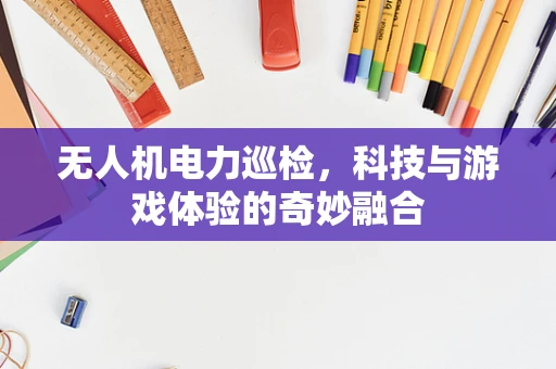无人机电力巡检，科技与游戏体验的奇妙融合