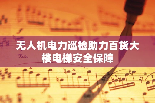 无人机电力巡检助力百货大楼电梯安全保障
