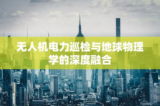 无人机电力巡检与地球物理学的深度融合