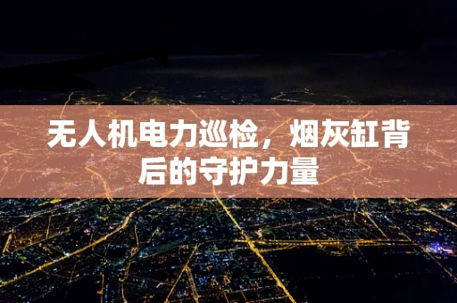 无人机电力巡检，烟灰缸背后的守护力量