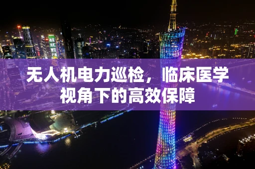 无人机电力巡检，临床医学视角下的高效保障