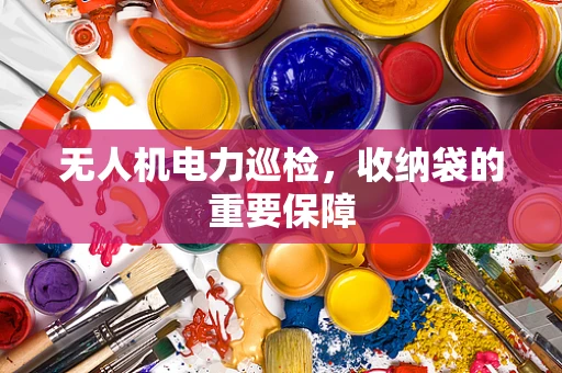 无人机电力巡检，收纳袋的重要保障