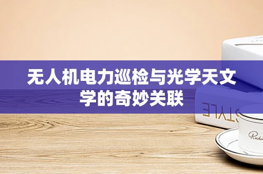 无人机电力巡检与光学天文学的奇妙关联