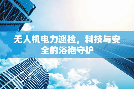 无人机电力巡检，科技与安全的浴袍守护