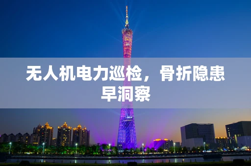 无人机电力巡检，骨折隐患早洞察
