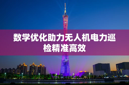 数学优化助力无人机电力巡检精准高效