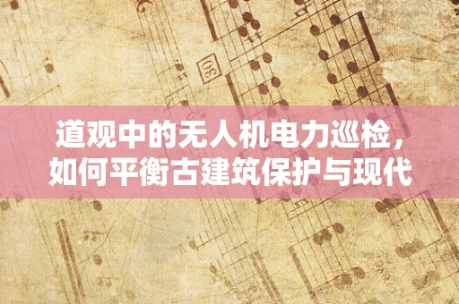 道观中的无人机电力巡检，如何平衡古建筑保护与现代技术？