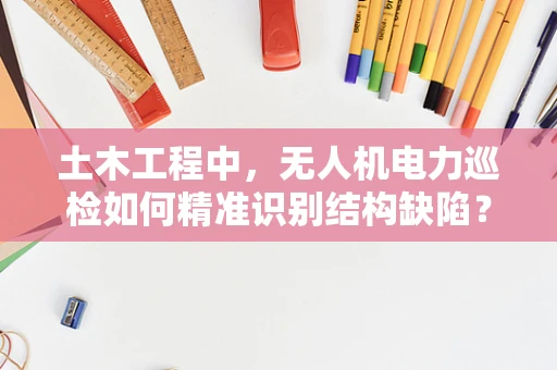 土木工程中，无人机电力巡检如何精准识别结构缺陷？