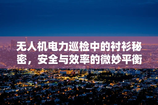 无人机电力巡检中的衬衫秘密，安全与效率的微妙平衡