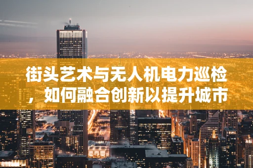 街头艺术与无人机电力巡检，如何融合创新以提升城市安全？