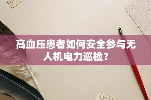 高血压患者如何安全参与无人机电力巡检？