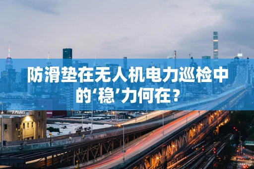 防滑垫在无人机电力巡检中的‘稳’力何在？