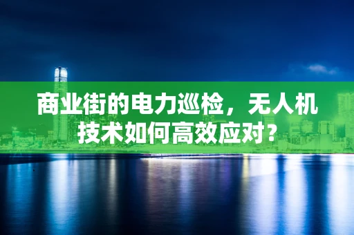商业街的电力巡检，无人机技术如何高效应对？