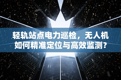 轻轨站点电力巡检，无人机如何精准定位与高效监测？