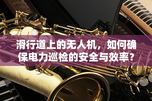 滑行道上的无人机，如何确保电力巡检的安全与效率？