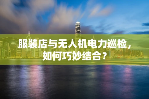 服装店与无人机电力巡检，如何巧妙结合？