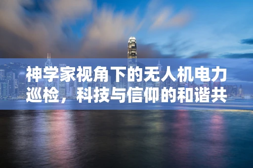 神学家视角下的无人机电力巡检，科技与信仰的和谐共舞？