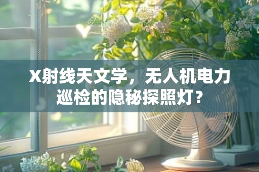 X射线天文学，无人机电力巡检的隐秘探照灯？